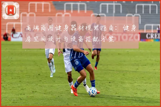 高端商用健身器材视觉指南：健身房空间设计与设备搭配方案