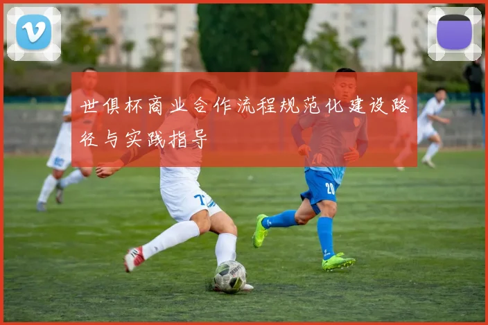 世俱杯商业合作流程规范化建设路径与实践指导