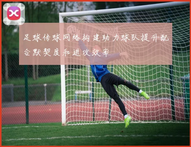 足球传球网络构建助力球队提升配合默契度和进攻效率