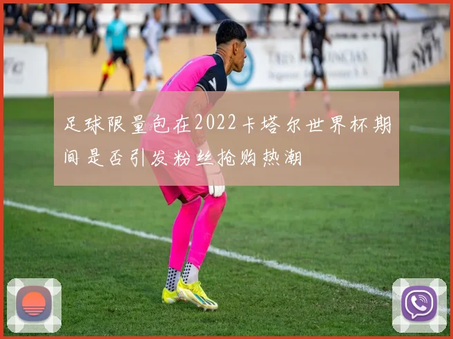 足球限量包在2022卡塔尔世界杯期间是否引发粉丝抢购热潮