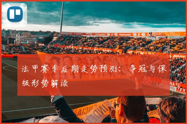 法甲赛季后期走势预测：争冠与保级形势解读