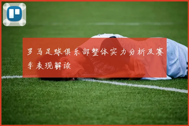 罗马足球俱乐部整体实力分析及赛季表现解读