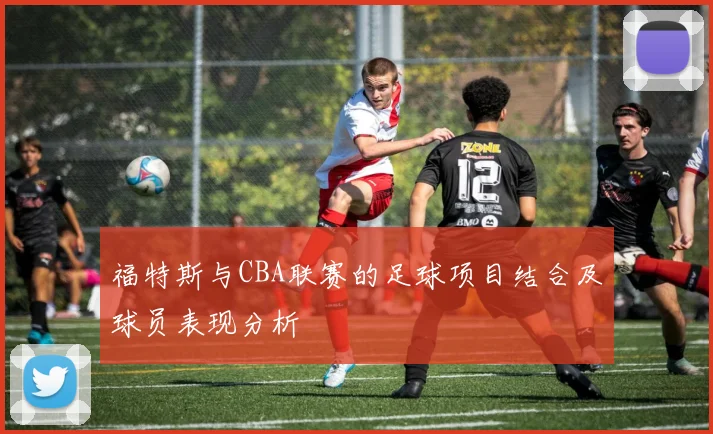 福特斯与CBA联赛的足球项目结合及球员表现分析
